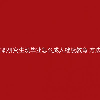 江西在职研究生没毕业怎么成人继续教育 方法详解